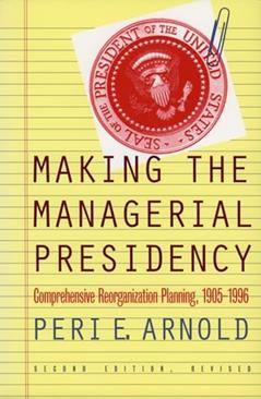Making the Managerial Presidency: Comprehensive Reorganization Planning, 1905-1996, written by Peri E. Arnold