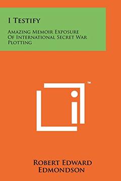 I Testify: Amazing Memoir Exposure of International Secret War Plotting, written by Robert Edward Edmondson