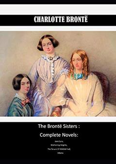 The Brontë Sisters : Complete Novels: Jane Eyre, Wuthering Heights, The Tenant Of Wildfell Hall, Villette, written by Charlotte Bronte; Emily Bronte; Anne Bronte