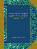Read Miscellaneous Works of the Late Dr. Arbuthnot: With an Account of the Author's Life ..., written by John Arbuthnot