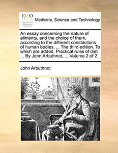 An essay concerning the nature of aliments, and the choice of them, according to the different constitutions of human bodies. ... The third edition. ... diet ... By John Arbuthnot, ... Volume 2 of 2, written by John Arbuthnot