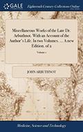 Read Miscellaneous Works of the Late Dr. Arbuthnot. With an Account of the Author's Life. In two Volumes. ... A new Edition. of 2; Volume 1, written by John Arbuthnot
