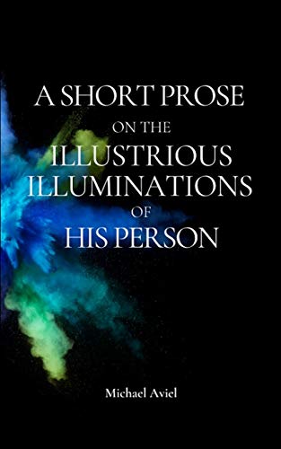Read A SHORT PROSE ON THE ILLUSTRIOUS ILLUMINATIONS OF HIS PERSON, written by Michael Aviel