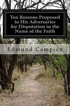 Ten Reasons Proposed to His Adversaries for Disputation in the Name of the Faith: and Presented to the Illustrious Members of Our Universities, written by Edmund Campion