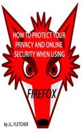 Read How To Protect Your Privacy and Security Online When Using Firefox, written by J.L. Fletcher