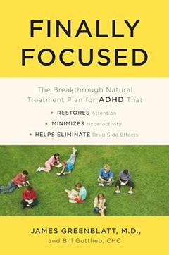 Finally Focused: The Breakthrough Natural Treatment Plan for ADHD That Restores Attention, Minimizes Hyperactivity, and Helps Eliminate Drug Side Effects, written by James Greenblatt MD; Bill Gottlieb CPHC
