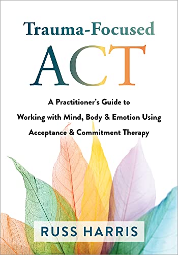 Read Trauma-Focused ACT: A Practitioner's Guide to Working with Mind, Body, and Emotion Using Acceptance and Commitment Therapy, written by Russ Harris