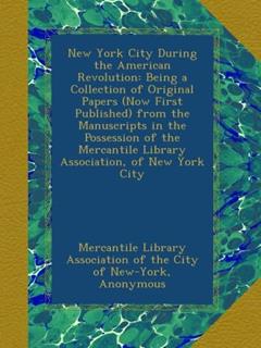 New York City During the American Revolution: Being a Collection of Original Papers (Now First Published) from the Manuscripts in the Possession of the Mercantile Library Association, of New York City, written by . Mercantile Library Association of the City of New-York; Mercantile Library Association (New York, N.Y.), .