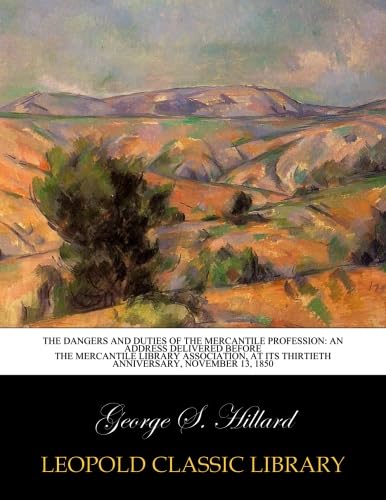Read The Dangers and Duties of the Mercantile Profession: An Address Delivered before the mercantile library association, at its thirtieth anniversary, November 13, 1850, written by George S. Hillard