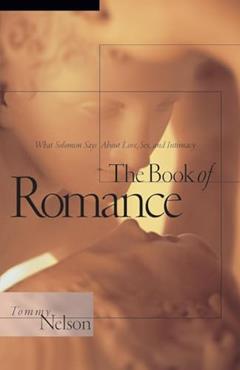 The Book of Romance: What Solomon Says About Love, Sex, and Intimacy, written by Tommy Nelson