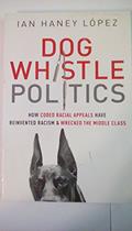 Read Dog Whistle Politics: How Coded Racial Appeals Have Reinvented Racism and Wrecked the Middle Class, written by Ian Haney López
