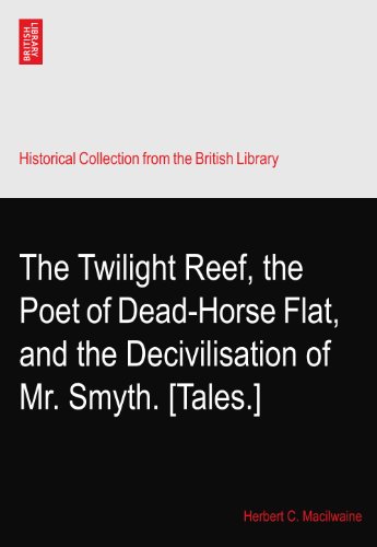 Read The Twilight Reef, the Poet of Dead-Horse Flat, and the Decivilisation of Mr. Smyth. [Tales.], written by Herbert C. Macilwaine