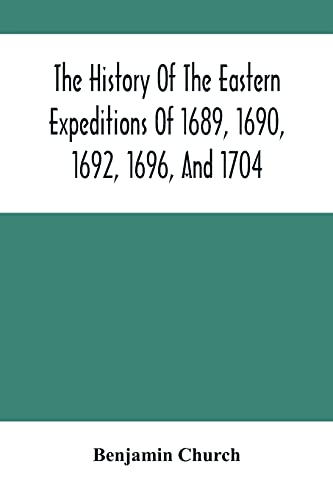 Read The History Of The Eastern Expeditions Of 1689, 1690, 1692, 1696, And 1704: Against The Indians And French, written by Benjamin Church