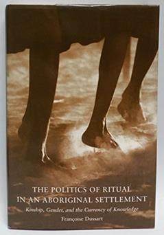 The Politics of Ritual in an Aboriginal Settlement: Kinship, Gender, and the Currency of Knowledge, written by Francoise Dussart
