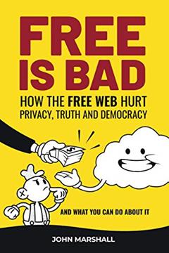 Free Is Bad: How The Free Web Hurt Privacy, Truth and Democracy..and what you can do about it, written by John Marshall