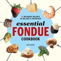 Essential Fondue Cookbook: 75 Decadent Recipes to Delight and Entertain, written by Erin Harris