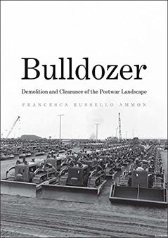 Bulldozer: Demolition and Clearance of the Postwar Landscape, written by Francesca Russello Ammon