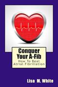 Read Conquer Your A-Fib: How To Beat Atrial Fibrillation, written by Lisa M. White