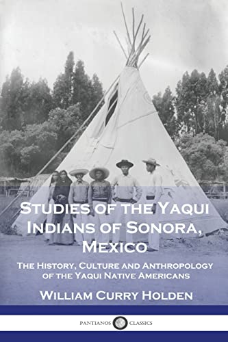 Read Studies of the Yaqui Indians of Sonora, Mexico: The History, Culture and Anthropology of the Yaqui Native Americans, written by William Curry Holden