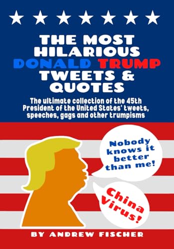 The Most Hilarious Donald Trump Tweets and Quotes: The Ultimate Collection of the 45th President of the United States' Tweets, Speeches, Gags and Other Trumpisms, written by Andrew Fischer