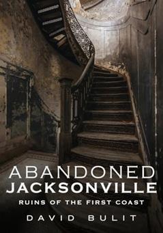 Abandoned Jacksonville: Ruins of the First Coast, written by David Bulit