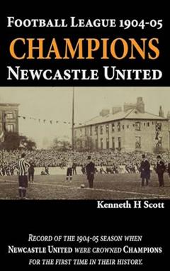 Football League 1904-05 Champions Newcastle United: Record of the 1904-05 season when Newcastle United were crowned champions for the first time in their history., written by Kenneth H Scott
