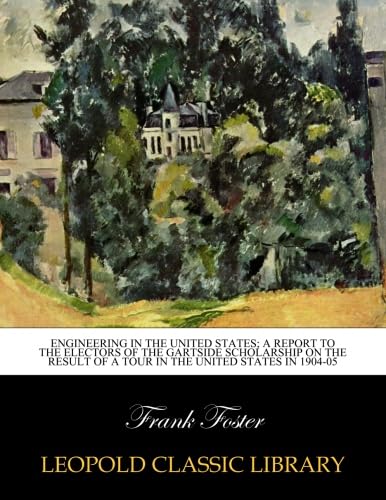 Engineering in the United States; a report to the Electors of the Gartside Scholarship on the result of a tour in the United States in 1904-05, written by Frank Foster