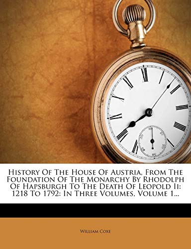 Read History Of The House Of Austria, From The Foundation Of The Monarchy By Rhodolph Of Hapsburgh To The Death Of Leopold Ii: 1218 To 1792: In Three Volumes, Volume 1..., written by William Coxe