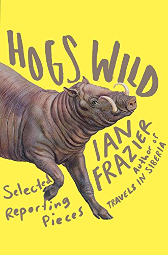 Read Hogs Wild: Selected Reporting Pieces, written by Ian Frazier