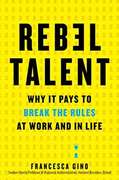 Rebel Talent: Why It Pays to Break the Rules at Work and in Life, written by Francesca Gino
