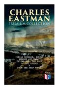Read CHARLES EASTMAN Premium Collection: Indian Boyhood, Indian Heroes and Great Chieftains, The Soul of the Indian & From the Deep Woods to Civilization, written by Charles A. Eastman