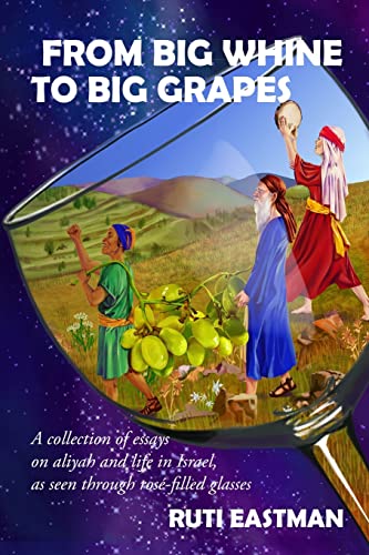 Read From Big Whine to Big Grapes : A Collection of Essays on Aliyah and Life in Israel, as Seen Through Rosé-Filled Glasses, written by Ruti Eastman