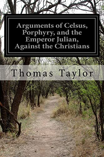 Read Arguments of Celsus, Porphyry, and the Emperor Julian, Against the Christians: Also Extracts from Diodorus Siculus, Josephus, and Tacitus Relating to the Jews, written by Thomas Taylor