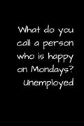 Read WHAT DO YOU CALL A PERSON WHO IS HAPPY ON MONDAYS? UNEMPLOYED: FUNNY UNEMPLOYMENT GAG GIFT FOR RETIREES, JOB SEEKERS, AND GRADUATES, written by Spark Of Inspiration Journals Read WHAT DO YOU CALL A PERSON WHO IS HAPPY ON MONDAYS? UNEMPLOYED: FUNNY UNEMPLOYMENT GAG GIFT FOR RETIREES, JOB SEEKERS, AND GRADUATES, written by Spark Of Inspiration Journals