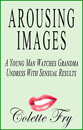 Read Arousing Images: A Young Man Watches Grandma Undress With Sensual Results (GRANNY 2 Book 11), written by Colette Fry
