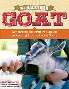 The Backyard Goat: An Introductory Guide to Keeping and Enjoying Pet Goats, from Feeding and Housing to Making Your Own Cheese, written by Sue Weaver