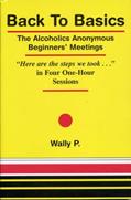Read Back To Basics - The Alcoholics Anonymous Beginners Meetings "Here are the steps we took..." in Four One Hour Sessions, written by Wally P Read Back To Basics - The Alcoholics Anonymous Beginners Meetings "Here are the steps we took..." in Four One Hour Sessions, written by Wally P