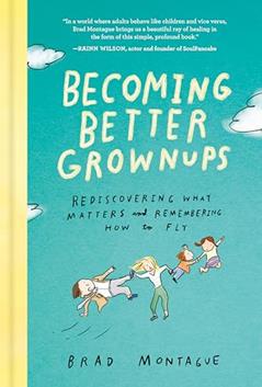 Becoming Better Grownups: Rediscovering What Matters and Remembering How to Fly, written by Brad Montague