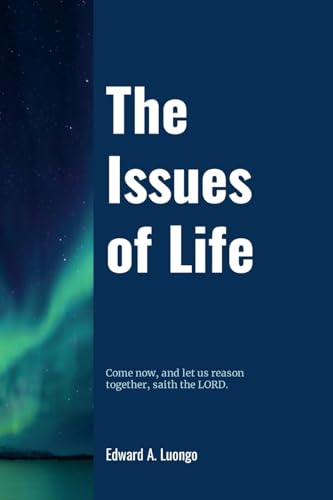 Read The Issues of Life: Come now, and let us reason together, saith the Lord, written by Edward Luongo