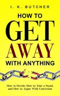 Read How to Get Away With Anything: How to Decide, How to Take a Stand, and How to Argue With Conviction (Kenosis Books - Be the Best YOU: Self Improvement Series! Book 1), written by I. K. Butcher