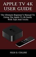 Read APPLE TV 4K USER GUIDE: THE ULTIMATE BEGINNER'S MANUAL TO USING THE LATEST APPLE TV 4K EASILY WITH TIPS AND TRICKS, written by FELIX O. COLLINS