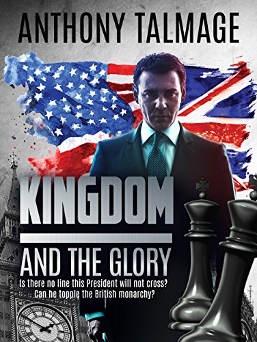 Read Kingdom And The Glory: Is there no line this President will not cross? Can he topple the British monarchy?, written by Anthony Talmage