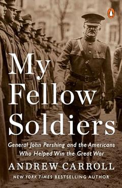 My Fellow Soldiers: General John Pershing and the Americans Who Helped Win the Great War, written by Andrew Carroll