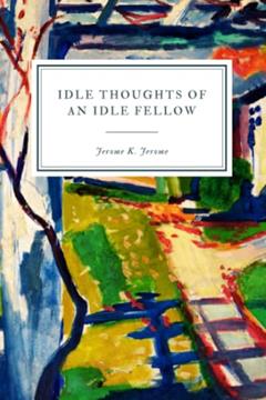 Idle Thoughts of an Idle Fellow: A Book for an Idle Holiday, written by Jerome K. Jerome