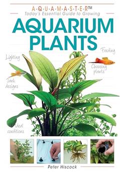 Aquarium Plants (CompanionHouse Books) Essential Guide to Choosing, Planting, Feeding, Propagating, and Growing Fish Tank Plants with Expert Advice on Water Quality, Lighting, Substrates, and More, written by Peter Hiscock