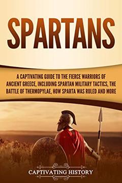 Spartans: A Captivating Guide to the Fierce Warriors of Ancient Greece, Including Spartan Military Tactics, the Battle of Thermopylae, How Sparta Was Ruled, and More (Ancient Greek History), written by Captivating History