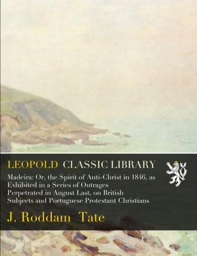 Read Madeira: Or, the Spirit of Anti-Christ in 1846, as Exhibited in a Series of Outrages Perpetrated in August Last, on British Subjects and Portuguese Protestant Christians, written by J. Roddam Tate