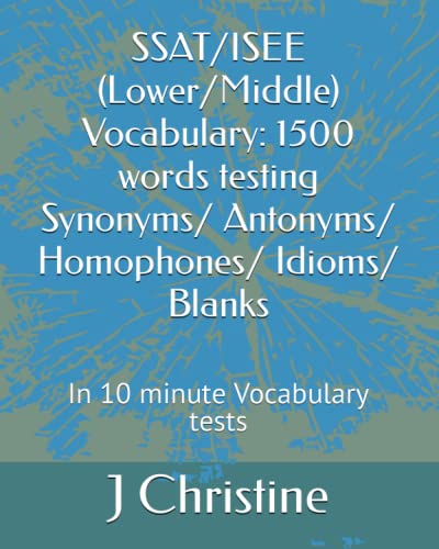 Read SSAT/ISEE (Lower/Middle) Vocabulary: 1500 words testing Synonyms/ Antonyms/ Homophones/ Idioms/ Blanks: In 10 minute Vocabulary tests, written by J Christine