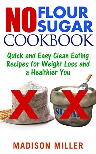 Read No Flour No Sugar: Quick and Easy Clean Eating Recipes for Weight Loss and a Healthier You (No Flour No Sugar Cookbook Book 1), written by Madison Miller