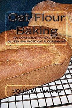 Oat Flour Baking: An experiment in healthful gluten enhanced oat flour baking, written by John W. Warns